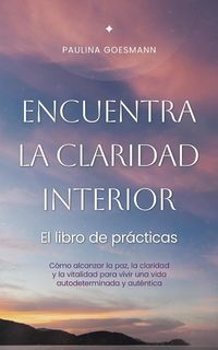 Produktbild: Encuentra la claridad interior: El libro de pr&aacute;cticas: C&oacute;mo alcanzar la paz, la claridad y la vitalidad para vivir una vida autodeterminada y aut&eacute;ntic