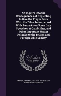 Produktbild: An Inquiry Into the Consequences of Neglecting to Give the Prayer Book With the Bible. Interspersed With Remarks on Some Late Speeches at Cambridge, and Other Important Matter Relative to the British and Foreign Bible Society