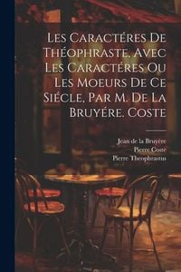 Produktbild: Les Caract&eacute;res De Th&eacute;ophraste, Avec Les Caract&eacute;res Ou Les Moeurs De Ce Si&eacute;cle, Par M. De La Bruy&eacute;re. Coste