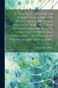 Produktbild: A Practical Treatise On Paralysis, Locomotor Ataxy, Sclerosis, Spinal Paralysis, Wasting Palsy, Neurasthenia, Neuralgia, Sciatica, Hysteria, And Other