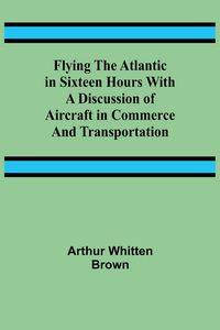 Produktbild: Flying the Atlantic in Sixteen Hours With a Discussion of Aircraft in Commerce and Transportation