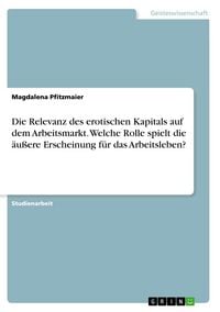 Produktbild: Die Relevanz des erotischen Kapitals auf dem Arbeitsmarkt. Welche Rolle spielt die &auml;u&szlig;ere Erscheinung f&uuml;r das Arbeitsleben?