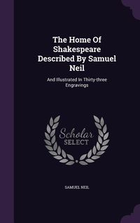 Produktbild: The Home Of Shakespeare Described By Samuel Neil: And Illustrated In Thirty-three Engravings