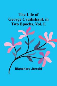 Produktbild: The Life of George Cruikshank in Two Epochs, Vol. I.