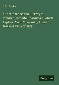 Produktbild: A Fact in the Natural History of Children, Hitherto Unobserved; which Explains Much Concerning Infantile Diseases and Mortality