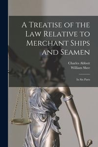 Produktbild: A Treatise of the Law Relative to Merchant Ships and Seamen: In Six Parts