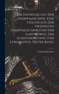 Produktbild: Die Entwicklung der Dampfmaschine. Eine Geschichte der ortsfesten Dampfmaschine und der Lokomobile, der Schiffsmaschine und Lokomotive. Erster Band.
