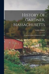 Produktbild: History of Gardner, Massachusetts: From its Earliest Settlement to 1860