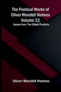 Produktbild: The Poetical Works of Oliver Wendell Holmes - Volume 12; Verses from the Oldest Portfolio