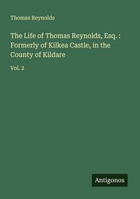 Produktbild: The Life of Thomas Reynolds, Esq. : Formerly of Kilkea Castle, in the County of Kildare