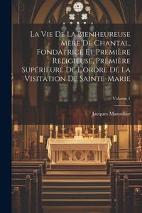 Produktbild: La Vie De La Bienheureuse M&egrave;re De Chantal, Fondatrice Et Premi&egrave;re Religieuse, Premi&egrave;re Sup&eacute;rieure De L'ordre De La Visitation De Sainte-marie; Volume