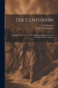 Produktbild: The Centurion; a Romance of the Time of the Messiah. Translated From the French by Lucille P. Borden