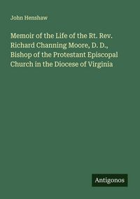 Produktbild: Memoir of the Life of the Rt. Rev. Richard Channing Moore, D. D., Bishop of the Protestant Episcopal Church in the Diocese of Virginia