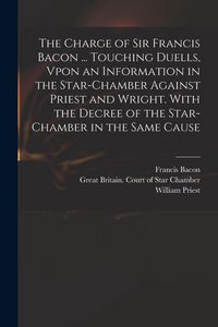 Produktbild: The Charge of Sir Francis Bacon ... Touching Duells, Vpon an Information in the Star-Chamber Against Priest and Wright. With the Decree of the Star-Ch
