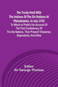 Produktbild: The Treaty Held with the Indians of the Six Nations at Philadelphia, in July 1742 To which is Prefix'd an Account of the first Confederacy of the Six Nations, their present Tributaries, Dependents, and Allies