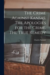 Produktbild: The Crime Against Kansas. The Apologies for the Crime. The True Remedy