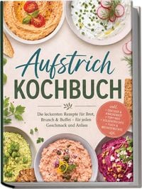 Produktbild: Aufstrich Kochbuch: Die leckersten Rezepte f&uuml;r Brot, Brunch & Buffet &ndash; f&uuml;r jeden Geschmack und Anlass &ndash; inkl. Cracker & Kn&auml;ckebrot, Toppings, H&uuml;lsenfr&uuml;chte, Fisch & Meeresfr&uuml;chte