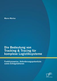 Produktbild: Die Bedeutung von Tracking & Tracing f&uuml;r komplexe Logistiksysteme: Funktionsweise, Anforderungspotentiale sowie Erfolgsfaktoren