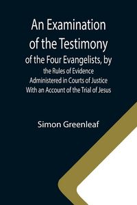 Produktbild: An Examination of the Testimony of the Four Evangelists, by the Rules of Evidence Administered in Courts of Justice; With an Account of the Trial of J
