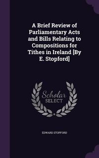Produktbild: A Brief Review of Parliamentary Acts and Bills Relating to Compositions for Tithes in Ireland [By E. Stopford]