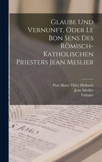 Produktbild: Glaube Und Vernunft, Oder Le Bon Sens Des R&ouml;misch-Katholischen Priesters Jean Meslier