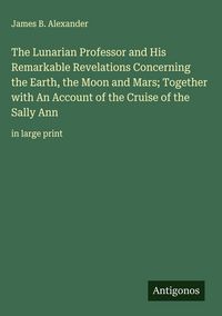 Produktbild: The Lunarian Professor and His Remarkable Revelations Concerning the Earth, the Moon and Mars; Together with An Account of the Cruise of the Sally Ann