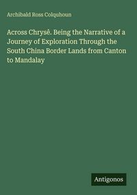 Produktbild: Across Chrys&ecirc;. Being the Narrative of a Journey of Exploration Through the South China Border Lands from Canton to Mandalay