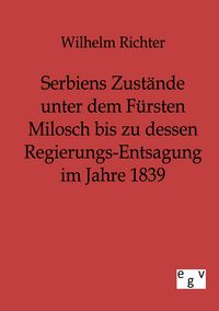 Produktbild: Serbiens Zust&auml;nde unter dem F&uuml;rsten Milosch bis zu dessen Regierungs-Entsagung im Jahre 1839