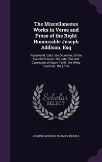 Produktbild: The Miscellaneous Works in Verse and Prose of the Right Honourable Joseph Addison, Esq: Rosamond. Cato. the Drummer, Or the Haunted House. the Late Tr
