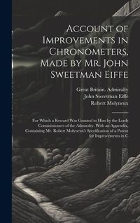 Produktbild: Account of Improvements in Chronometers, Made by Mr. John Sweetman Eiffe; for Which a Reward was Granted to him by the Lords Commissioners of the Admi