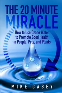 Produktbild: 20 Minute Miracle: How to use ozone water to promote good health in people, pets and plants.