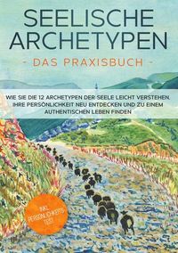 Produktbild: Seelische Archetypen - Das Praxisbuch: Wie Sie die 12 Archetypen der Seele leicht verstehen, Ihre Pers&ouml;nlichkeit neu entdecken und zu einem authentischen Leben finden | inkl. Pers&ouml;nlichkeitstest