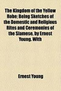 Produktbild: The Kingdom of the Yellow Robe; Being Sketches of the Domestic and Religious Rites and Ceremonies of the Siamese, by Ernest Young. with