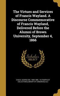 Produktbild: The Virtues and Services of Francis Wayland. A Discourse Commemorative of Francis Wayland, Delivered Before the Alumni of Brown University, September