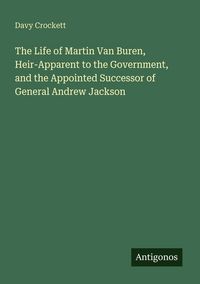 Produktbild: The Life of Martin Van Buren, Heir-Apparent to the Government, and the Appointed Successor of General Andrew Jackson