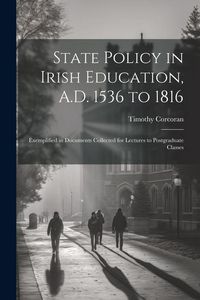 Produktbild: State Policy in Irish Education, A.D. 1536 to 1816: Exemplified in Documents Collected for Lectures to Postgraduate Classes
