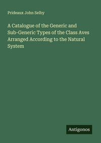 Produktbild: A Catalogue of the Generic and Sub-Generic Types of the Class Aves Arranged According to the Natural System