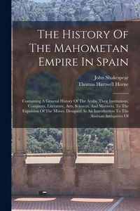Produktbild: The History Of The Mahometan Empire In Spain: Containing A General History Of The Arabs, Their Institutions, Conquests, Literature, Arts, Sciences, An