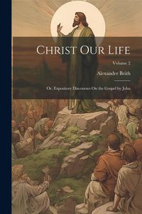 Produktbild: Christ Our Life; Or, Expository Discourses On the Gospel by John; Volume 2