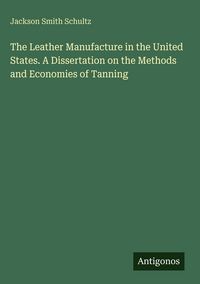 Produktbild: The Leather Manufacture in the United States. A Dissertation on the Methods and Economies of Tanning