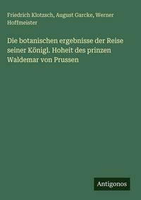 Produktbild: Die botanischen ergebnisse der Reise seiner K&ouml;nigl. Hoheit des prinzen Waldemar von Prussen