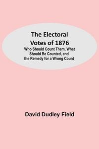 Produktbild: The Electoral Votes of 1876; Who Should Count Them, What Should Be Counted, and the Remedy for a Wrong Count