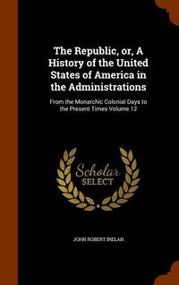 Produktbild: The Republic, or, A History of the United States of America in the Administrations: From the Monarchic Colonial Days to the Present Times Volume 12