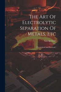 Produktbild: The Art Of Electrolytic Separation Of Metals, Etc: (theoretical And Practical.)