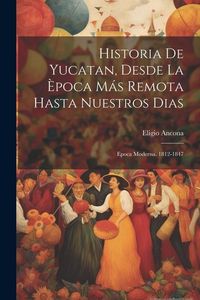 Produktbild: Historia De Yucatan, Desde La &Egrave;poca M&aacute;s Remota Hasta Nuestros Dias: Epoca Moderna. 1812-1847