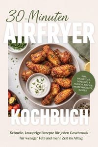 Produktbild: 30-Minuten Airfryer Kochbuch: Schnelle, knusprige Rezepte f&uuml;r jeden Geschmack - f&uuml;r weniger Fett und mehr Zeit im Alltag - inkl. Fr&uuml;hst&uuml;ck, Gefl&uuml;gel &