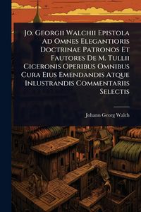Produktbild: Jo. Georgii Walchii Epistola Ad Omnes Elegantioris Doctrinae Patronos Et Fautores De M. Tullii Ciceronis Operibus Omnibus Cura Eius Emendandis Atque I