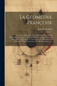 Produktbild: La G&eacute;om&eacute;trie Fran&ccedil;oise: Ou, La Pratique Ais&eacute;e. Pour Apprendre Sans Maistre L'Arpentage Des Figures Accessibles & Inaccessibles, Mesures & Tois