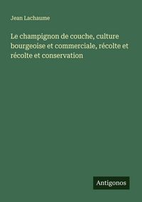 Produktbild: Le champignon de couche, culture bourgeoise et commerciale, r&eacute;colte et r&eacute;colte et conservation