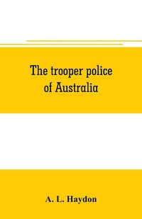 Produktbild: The trooper police of Australia; a record of mounted police work in the commonwealth from the earliest days of settlement to the present time